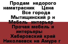 Продам  недорого наматрасник  › Цена ­ 6 500 - Все города, Мытищинский р-н Мебель, интерьер » Прочая мебель и интерьеры   . Хабаровский край,Николаевск-на-Амуре г.